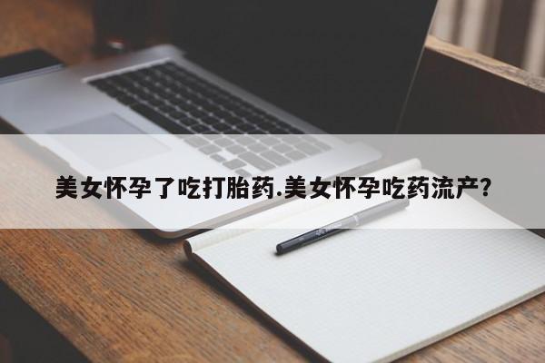 私人卖流产药的联系方式美女怀孕了吃打胎药.美女怀孕吃药流产？