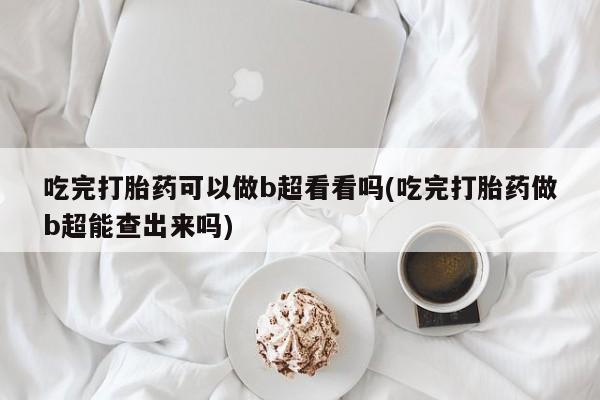 私人卖流产药的联系方式吃完打胎药可以做b超看看吗(吃完打胎药做b超能查出来吗)