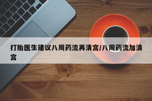 私人卖流产药的联系方式打胎医生建议八周药流再清宫/八周药流加清宫