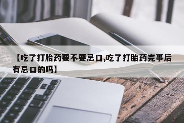 私人卖流产药的联系方式【吃了打胎药要不要忌口,吃了打胎药完事后有忌口的吗】