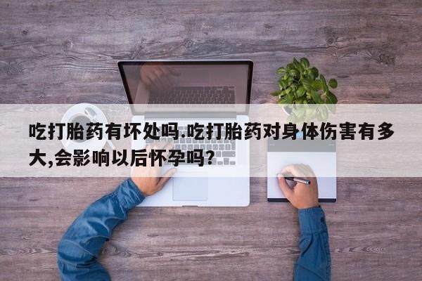 私人卖流产药的联系方式吃打胎药有坏处吗.吃打胎药对身体伤害有多大,会影响以后怀孕吗？