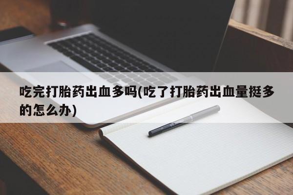私人卖流产药的联系方式吃完打胎药出血多吗(吃了打胎药出血量挺多的怎么办)