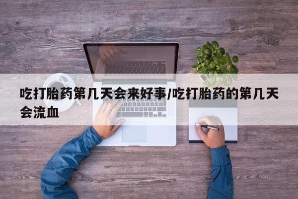 私人卖流产药的联系方式吃打胎药第几天会来好事/吃打胎药的第几天会流血