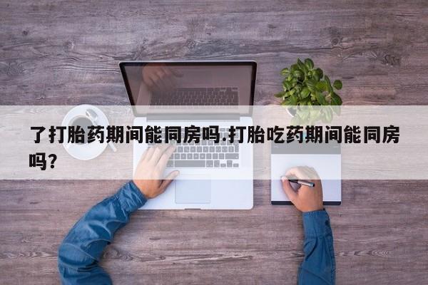私人卖流产药的联系方式了打胎药期间能同房吗.打胎吃药期间能同房吗？