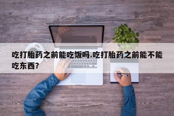 私人卖流产药的联系方式吃打胎药之前能吃饭吗.吃打胎药之前能不能吃东西？