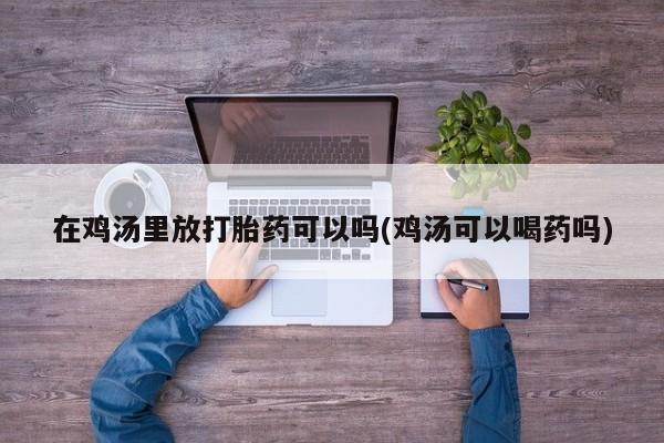 私人卖流产药的联系方式在鸡汤里放打胎药可以吗(鸡汤可以喝药吗)