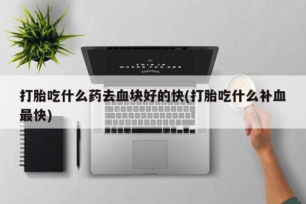 私人卖流产药的联系方式打胎吃什么药去血块好的快(打胎吃什么补血最快)