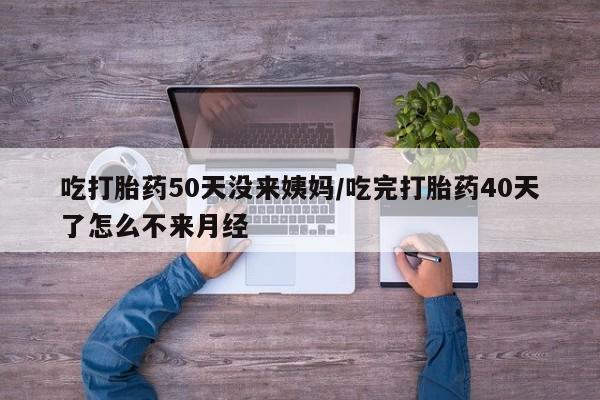 私人卖流产药的联系方式吃打胎药50天没来姨妈/吃完打胎药40天了怎么不来月经