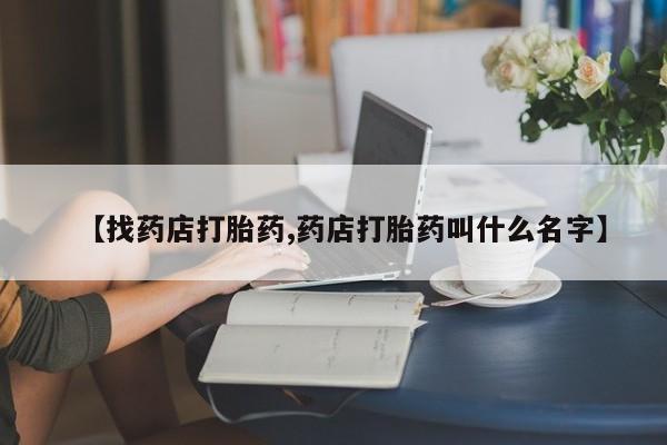 私人卖流产药的联系方式【找药店打胎药,药店打胎药叫什么名字】