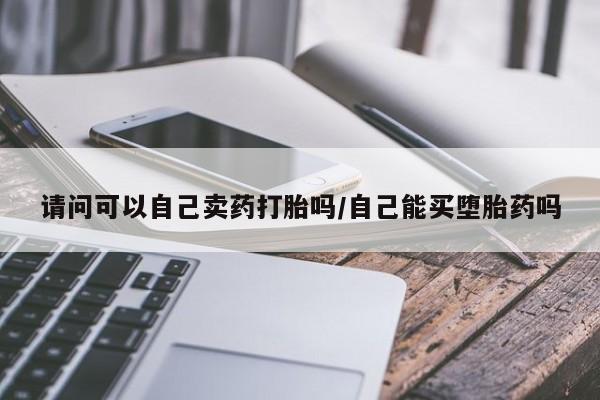 私人卖流产药的联系方式请问可以自己卖药打胎吗/自己能买堕胎药吗