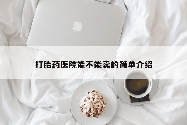 私人卖流产药的联系方式打胎药医院能不能卖的简单介绍
