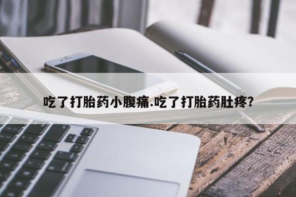 私人卖流产药的联系方式吃了打胎药小腹痛.吃了打胎药肚疼？