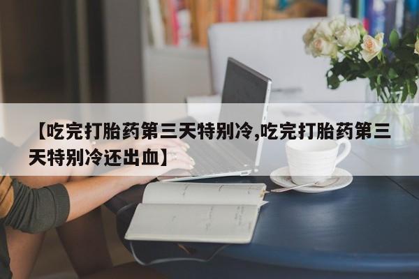 私人卖流产药的联系方式【吃完打胎药第三天特别冷,吃完打胎药第三天特别冷还出血】