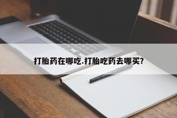 私人卖流产药的联系方式打胎药在哪吃.打胎吃药去哪买？