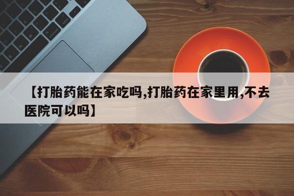 私人卖流产药的联系方式【打胎药能在家吃吗,打胎药在家里用,不去医院可以吗】
