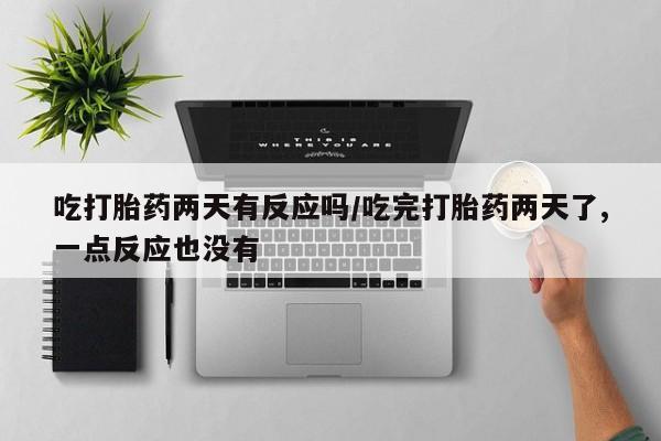 私人卖流产药的联系方式吃打胎药两天有反应吗/吃完打胎药两天了,一点反应也没有