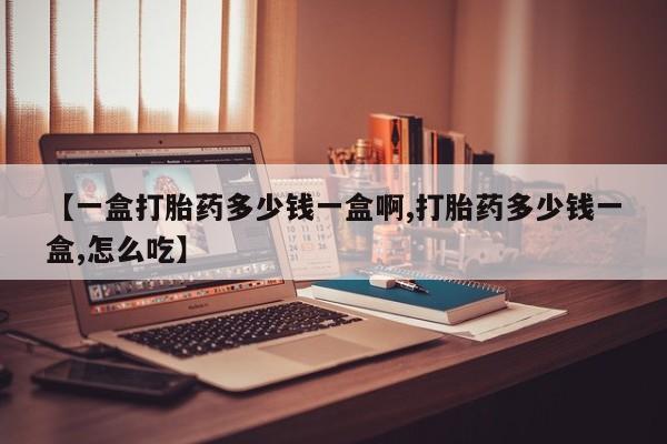 私人卖流产药的联系方式【一盒打胎药多少钱一盒啊,打胎药多少钱一盒,怎么吃】
