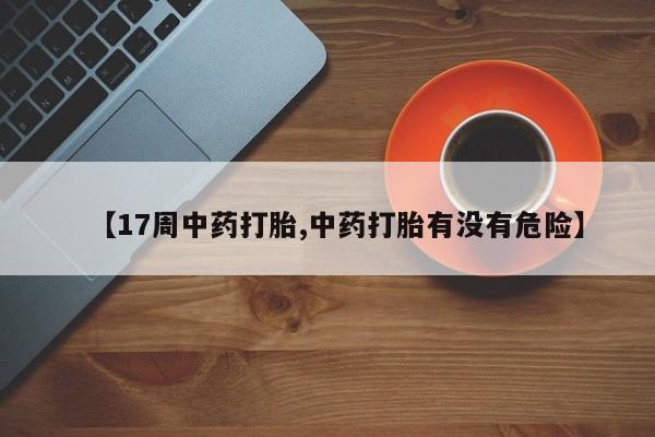 私人卖流产药的联系方式【17周中药打胎,中药打胎有没有危险】