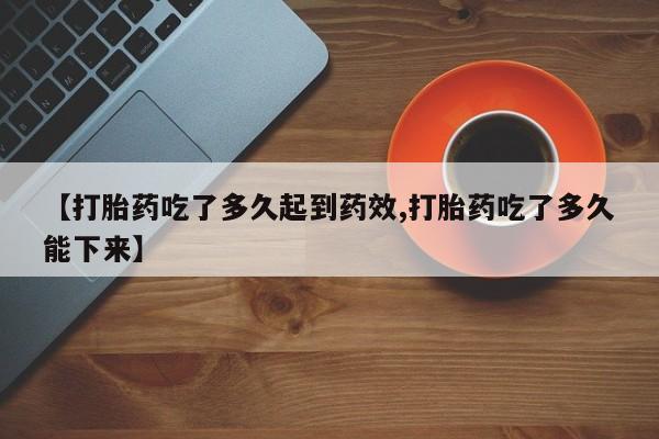 私人卖流产药的联系方式【打胎药吃了多久起到药效,打胎药吃了多久能下来】