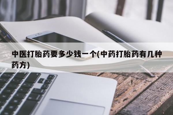 私人卖流产药的联系方式中医打胎药要多少钱一个(中药打胎药有几种药方)