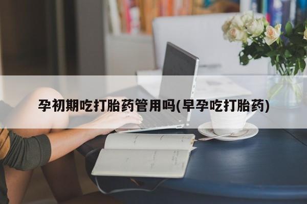 私人卖流产药的联系方式孕初期吃打胎药管用吗(早孕吃打胎药)