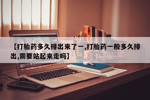 私人卖流产药的联系方式【打胎药多久排出来了一,打胎药一般多久排出,需要站起来走吗】