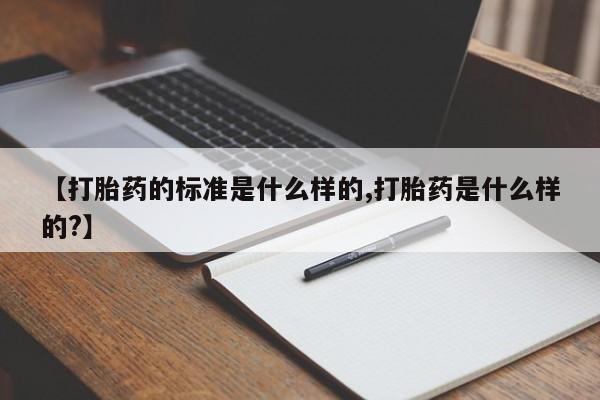 私人卖流产药的联系方式【打胎药的标准是什么样的,打胎药是什么样的?】
