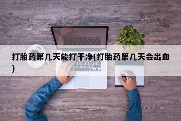 私人卖流产药的联系方式打胎药第几天能打干净(打胎药第几天会出血)