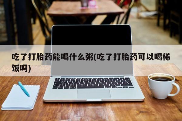 私人卖流产药的联系方式吃了打胎药能喝什么粥(吃了打胎药可以喝稀饭吗)
