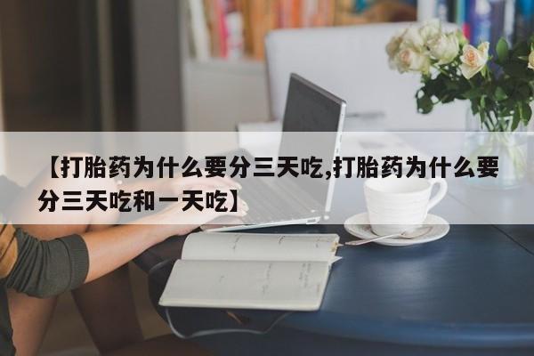 私人卖流产药的联系方式【打胎药为什么要分三天吃,打胎药为什么要分三天吃和一天吃】
