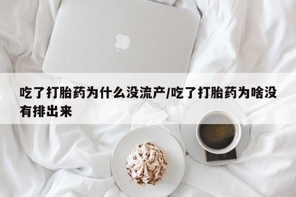 私人卖流产药的联系方式吃了打胎药为什么没流产/吃了打胎药为啥没有排出来