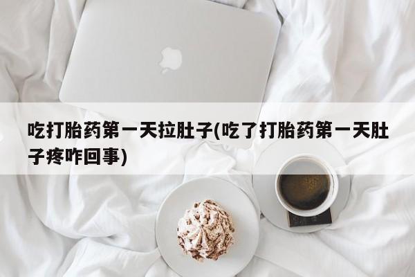 私人卖流产药的联系方式吃打胎药第一天拉肚子(吃了打胎药第一天肚子疼咋回事)