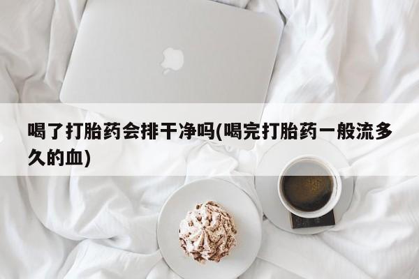 私人卖流产药的联系方式喝了打胎药会排干净吗(喝完打胎药一般流多久的血)