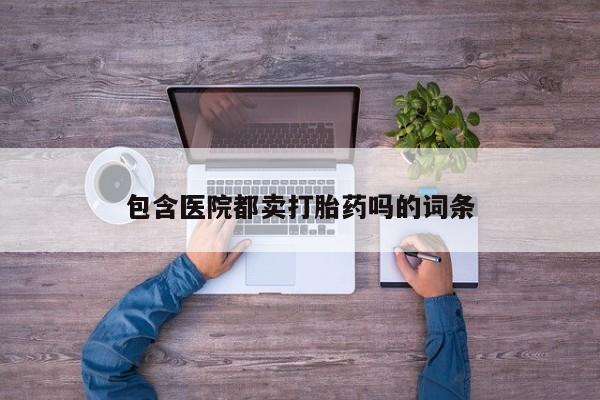 私人卖流产药的联系方式包含医院都卖打胎药吗的词条