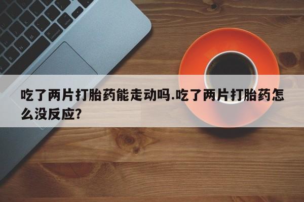 私人卖流产药的联系方式吃了两片打胎药能走动吗.吃了两片打胎药怎么没反应？