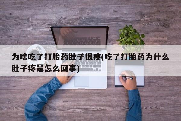 私人卖流产药的联系方式为啥吃了打胎药肚子很疼(吃了打胎药为什么肚子疼是怎么回事)