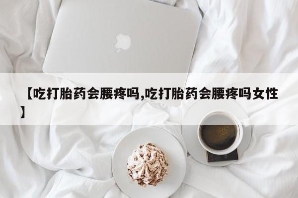私人卖流产药的联系方式【吃打胎药会腰疼吗,吃打胎药会腰疼吗女性】
