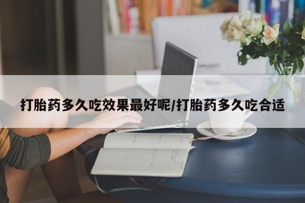 私人卖流产药的联系方式打胎药多久吃效果最好呢/打胎药多久吃合适
