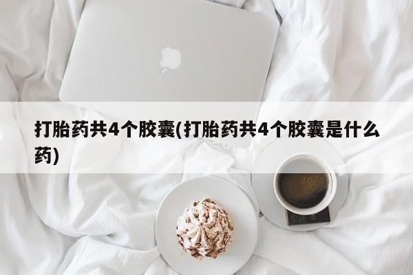 私人卖流产药的联系方式打胎药共4个胶囊(打胎药共4个胶囊是什么药)