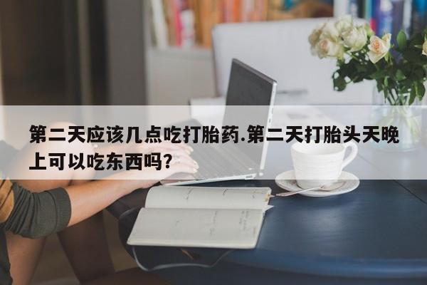 私人卖流产药的联系方式第二天应该几点吃打胎药.第二天打胎头天晚上可以吃东西吗？