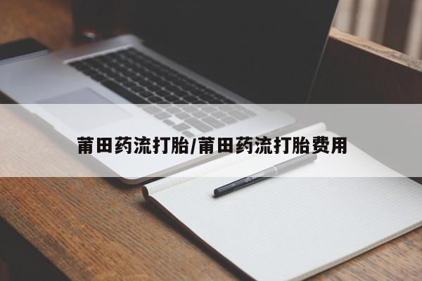 私人卖流产药的联系方式莆田药流打胎/莆田药流打胎费用