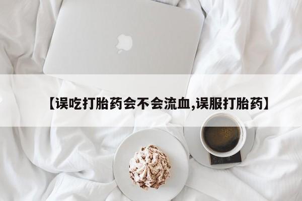 私人卖流产药的联系方式【误吃打胎药会不会流血,误服打胎药】