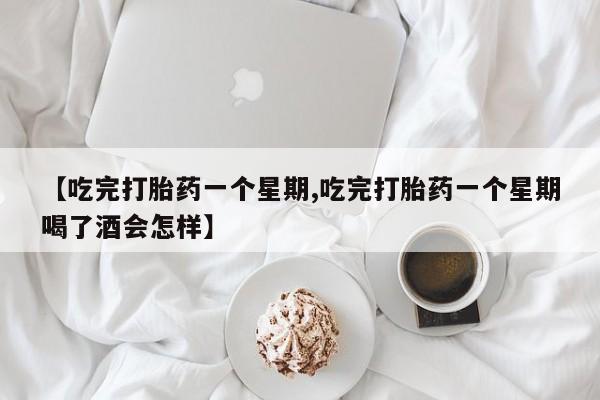 私人卖流产药的联系方式【吃完打胎药一个星期,吃完打胎药一个星期喝了酒会怎样】