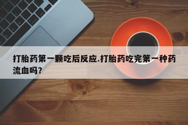 私人卖流产药的联系方式打胎药第一颗吃后反应.打胎药吃完第一种药流血吗？