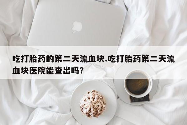 私人卖流产药的联系方式吃打胎药的第二天流血块.吃打胎药第二天流血块医院能查出吗？
