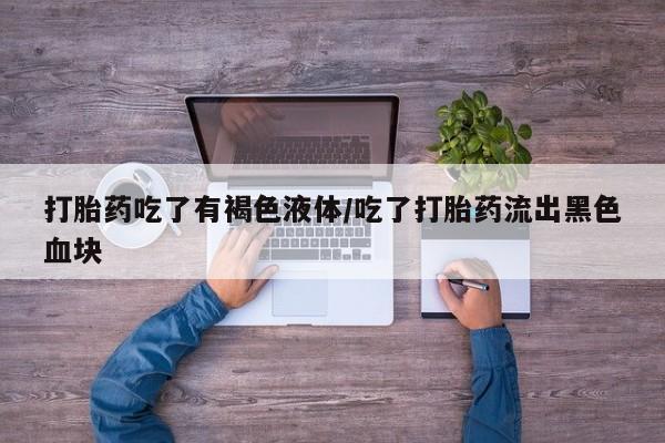 私人卖流产药的联系方式打胎药吃了有褐色液体/吃了打胎药流出黑色血块