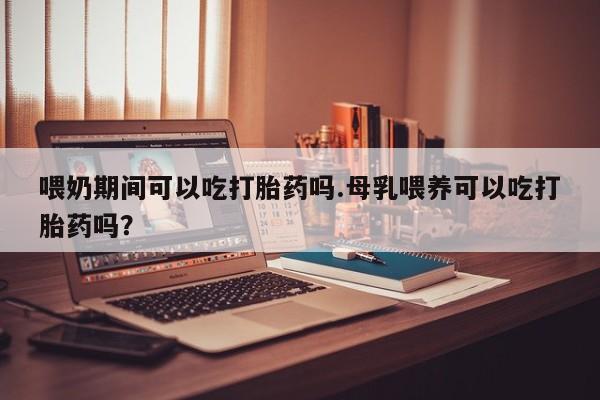 私人卖流产药的联系方式喂奶期间可以吃打胎药吗.母乳喂养可以吃打胎药吗？