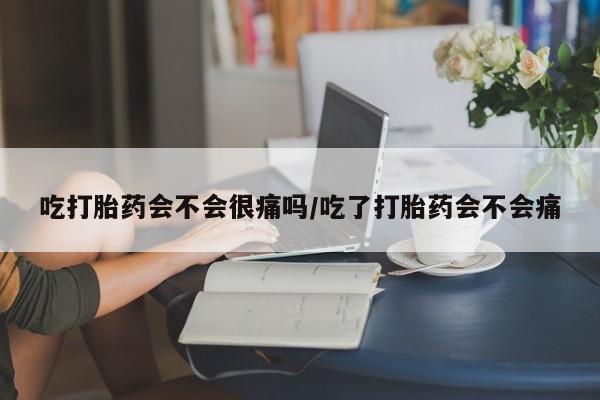 私人卖流产药的联系方式吃打胎药会不会很痛吗/吃了打胎药会不会痛