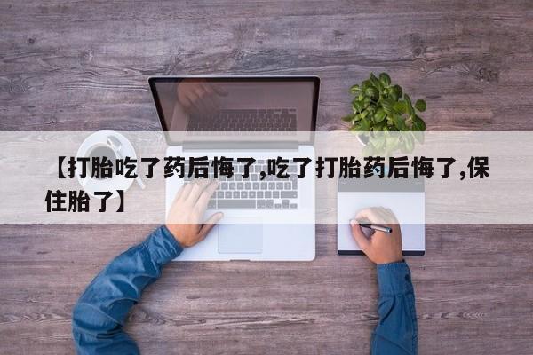 私人卖流产药的联系方式【打胎吃了药后悔了,吃了打胎药后悔了,保住胎了】
