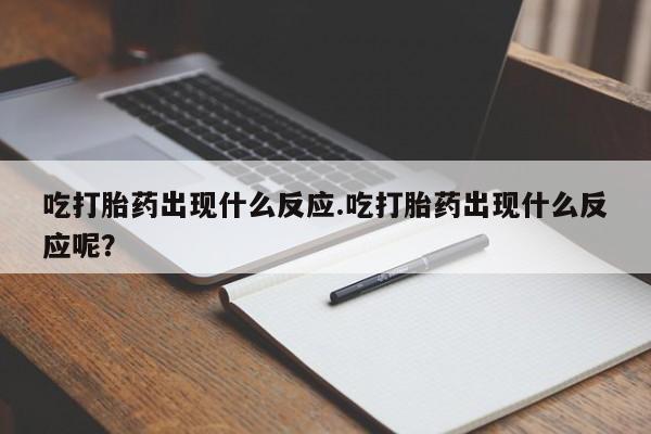 私人卖流产药的联系方式吃打胎药出现什么反应.吃打胎药出现什么反应呢？